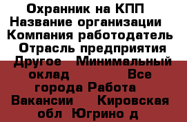 Охранник на КПП › Название организации ­ Компания-работодатель › Отрасль предприятия ­ Другое › Минимальный оклад ­ 38 000 - Все города Работа » Вакансии   . Кировская обл.,Югрино д.